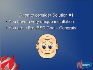 When to consider Solution #1:When to consider Solution #1:
●
You have a very unique installationYou have a very unique installation
●
You are a FreeBSD God – Congrats!You are a FreeBSD God – Congrats!
 