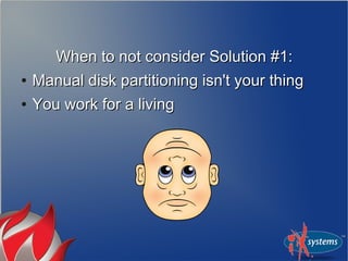 When to not consider Solution #1:When to not consider Solution #1:
●
Manual disk partitioning isn't your thingManual disk partitioning isn't your thing
●
You work for a livingYou work for a living
 