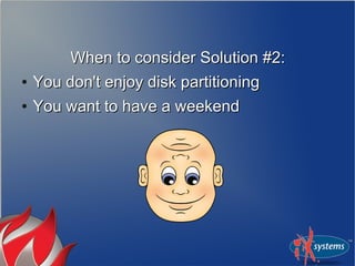 When to consider Solution #2:When to consider Solution #2:
●
You don't enjoy disk partitioningYou don't enjoy disk partitioning
●
You want to have a weekendYou want to have a weekend
 