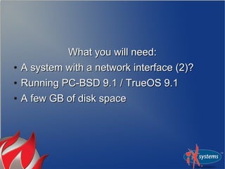 What you will need:What you will need:
●
A system with a network interface (2)?A system with a network interface (2)?
●
Running PC-BSD 9.1 / TrueOS 9.1Running PC-BSD 9.1 / TrueOS 9.1
●
A few GB of disk spaceA few GB of disk space
 