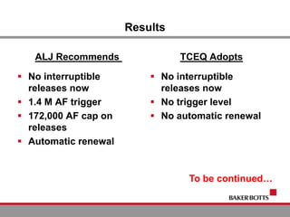 Results
ALJ Recommends
 No interruptible
releases now
 1.4 M AF trigger
 172,000 AF cap on
releases
 Automatic renewal
TCEQ Adopts
 No interruptible
releases now
 No trigger level
 No automatic renewal
To be continued…
 