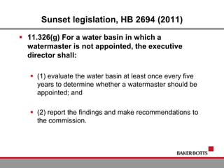Sunset legislation, HB 2694 (2011)
 11.326(g) For a water basin in which a
watermaster is not appointed, the executive
director shall:
 (1) evaluate the water basin at least once every five
years to determine whether a watermaster should be
appointed; and
 (2) report the findings and make recommendations to
the commission.
 
