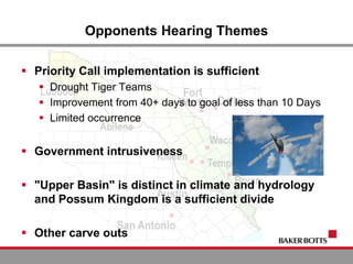 Opponents Hearing Themes
 Priority Call implementation is sufficient
 Drought Tiger Teams
 Improvement from 40+ days to goal of less than 10 Days
 Limited occurrence
 Government intrusiveness
 "Upper Basin" is distinct in climate and hydrology
and Possum Kingdom is a sufficient divide
 Other carve outs
 
