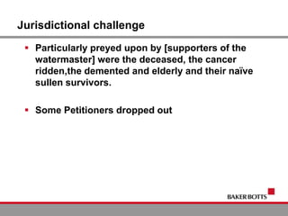 Jurisdictional challenge
 Particularly preyed upon by [supporters of the
watermaster] were the deceased, the cancer
ridden,the demented and elderly and their naïve
sullen survivors.
 Some Petitioners dropped out
 