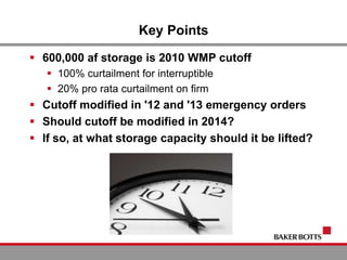 Key Points
 600,000 af storage is 2010 WMP cutoff
 100% curtailment for interruptible
 20% pro rata curtailment on firm
 Cutoff modified in '12 and '13 emergency orders
 Should cutoff be modified in 2014?
 If so, at what storage capacity should it be lifted?
 