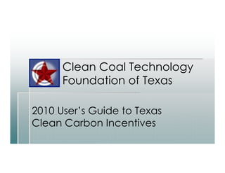 Clean Coal Technology
      Foundation of Texas

2010 User’s Guide to Texas
Clean Carbon Incentives
 