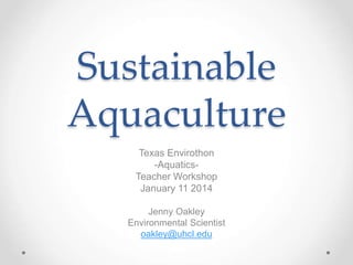 Sustainable
Aquaculture
Texas Envirothon
-Aquatics-
Teacher Workshop
January 11 2014
Jenny Oakley
Environmental Scientist
oakley@uhcl.edu
 
