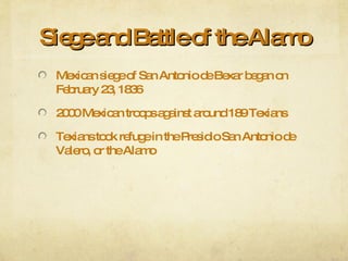 Siege and Battle of the Alamo Mexican siege of San Antonio de Bexar began on February 23, 1836 2000 Mexican troops against around 189 Texians Texians took refuge in the Presidio San Antonio de Valero, or the Alamo 