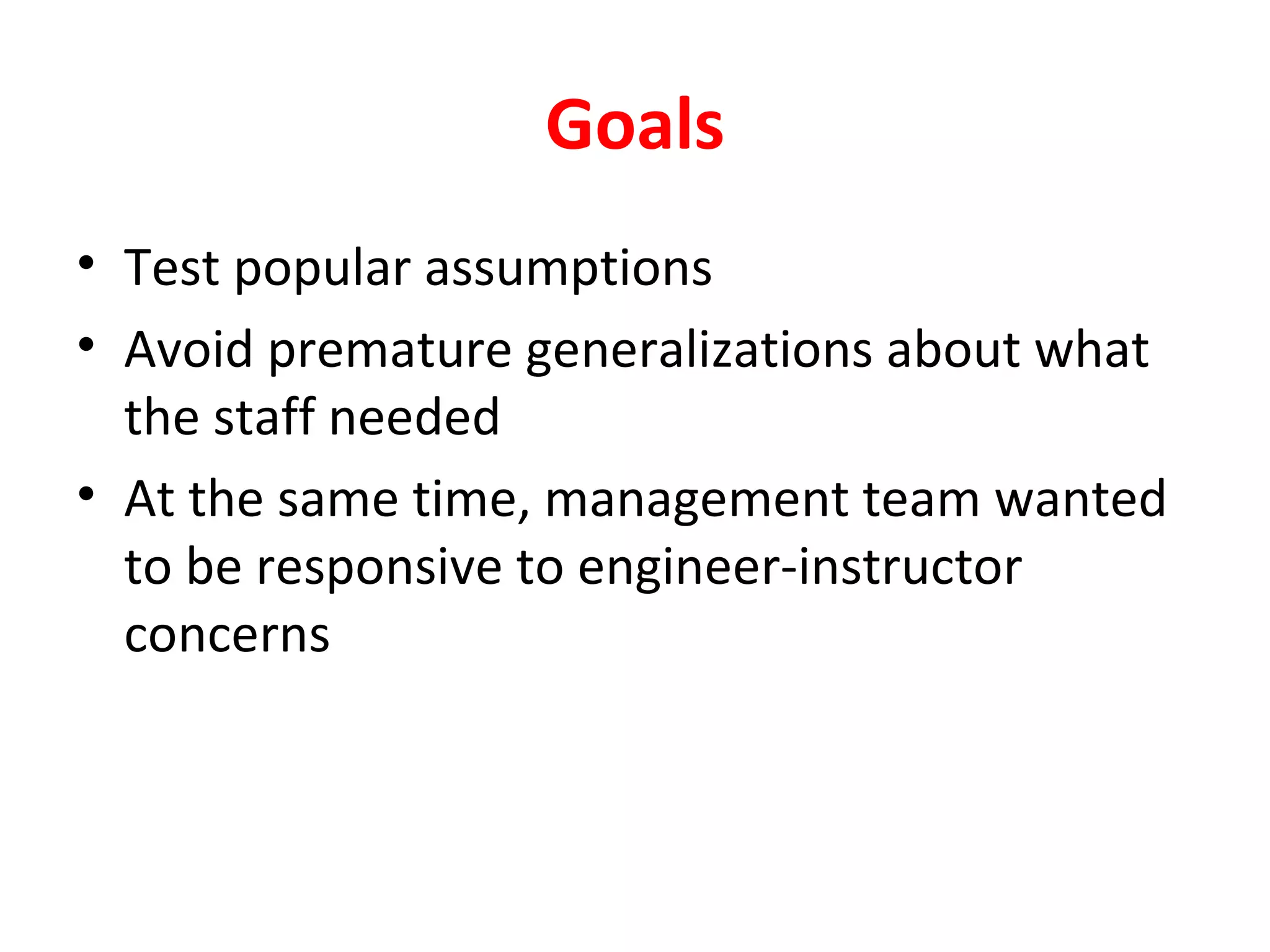 Goals Test popular assumptions  Avoid premature generalizations about what the staff needed At the same time, management team wanted to be responsive to engineer-instructor concerns 