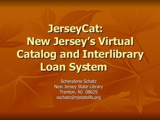 JerseyCat: New Jersey’s Virtual Catalog and Interlibrary Loan System Scherelene Schatz New Jersey State Library Trenton, NJ  08625 [email_address] 