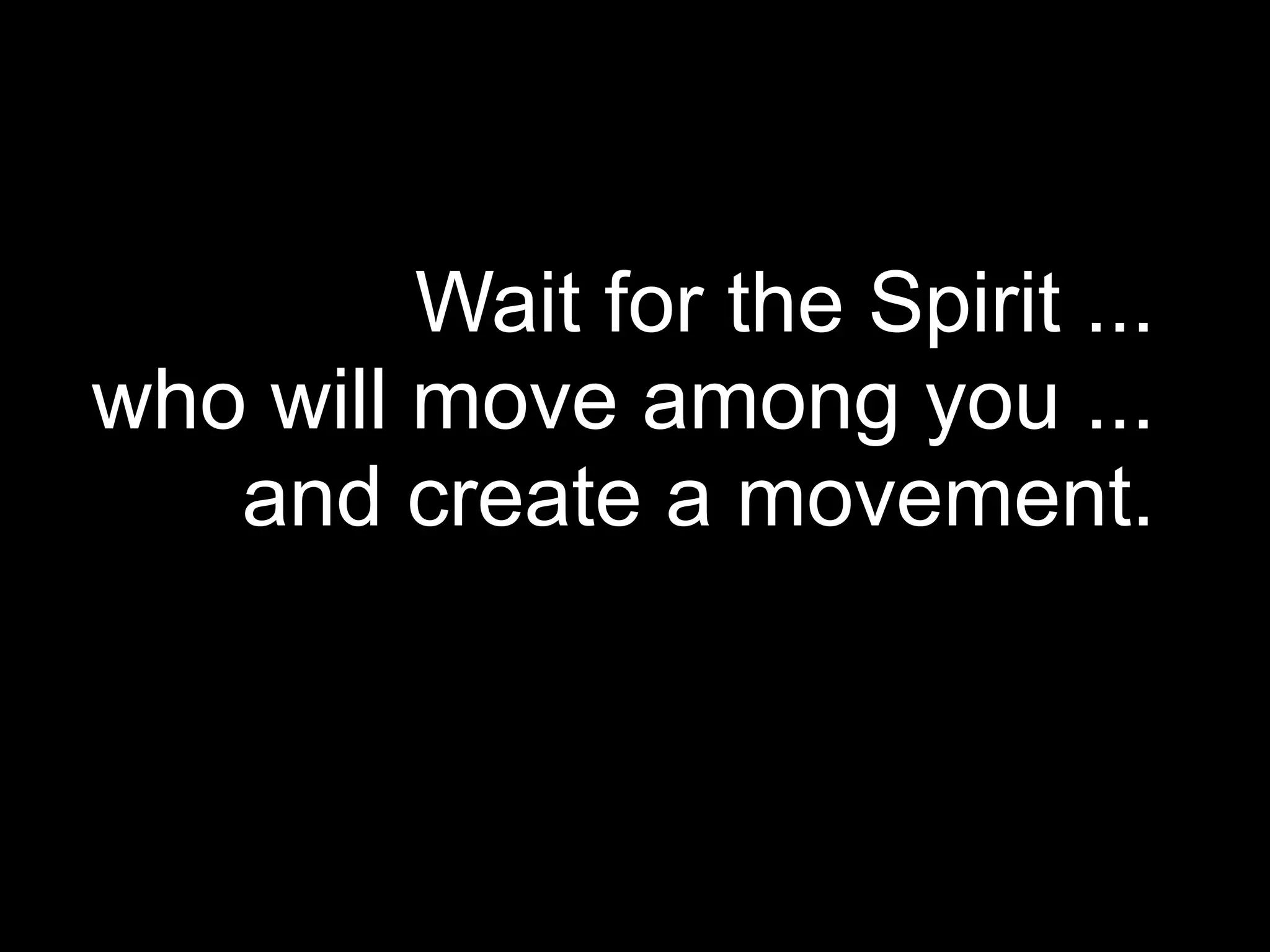 Wait for the Spirit ...
who will move among you ...
   and create a movement.
 