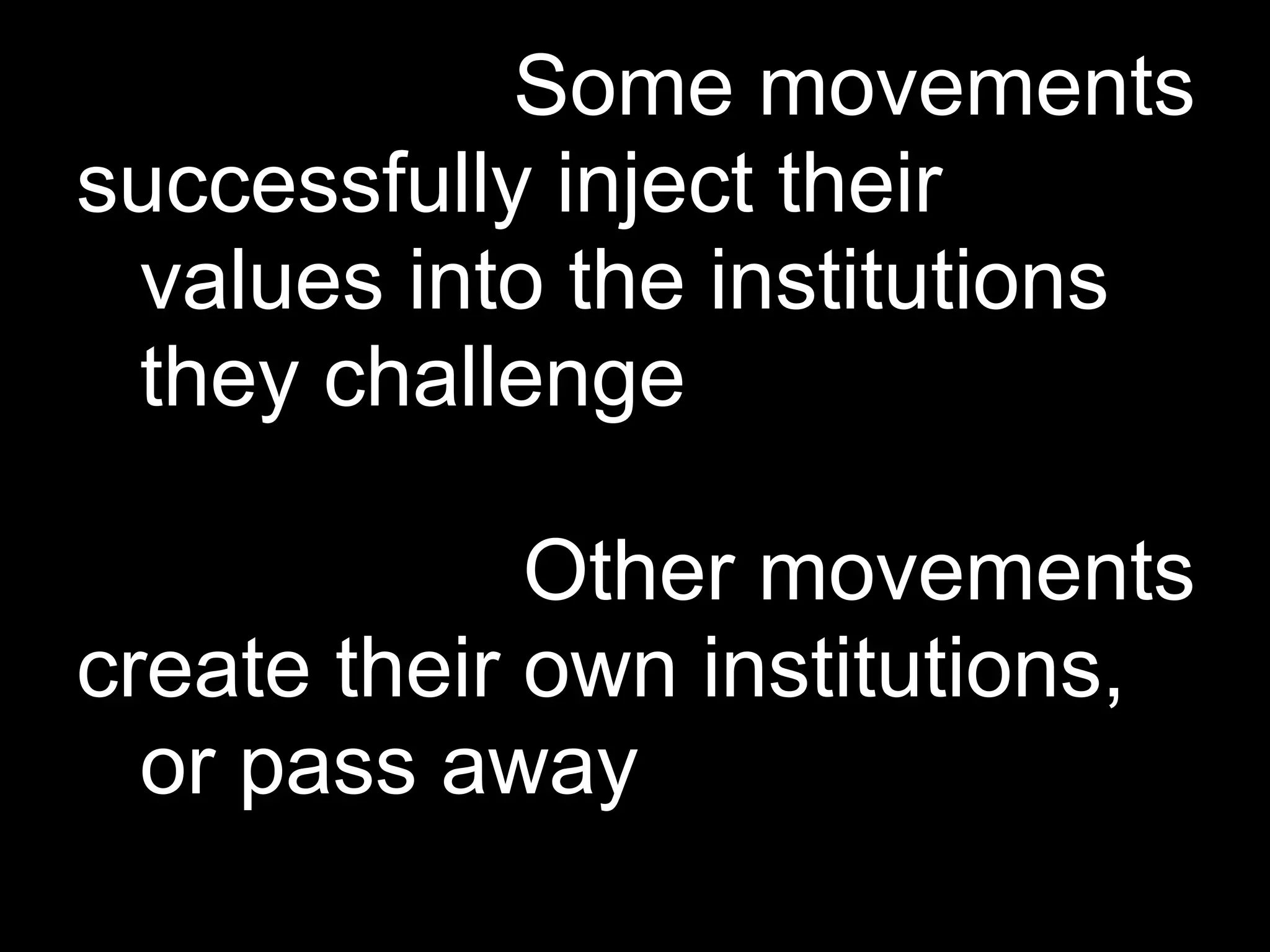 Some movements
successfully inject their
 values into the institutions
 they challenge

             Other movements
create their own institutions,
  or pass away
 