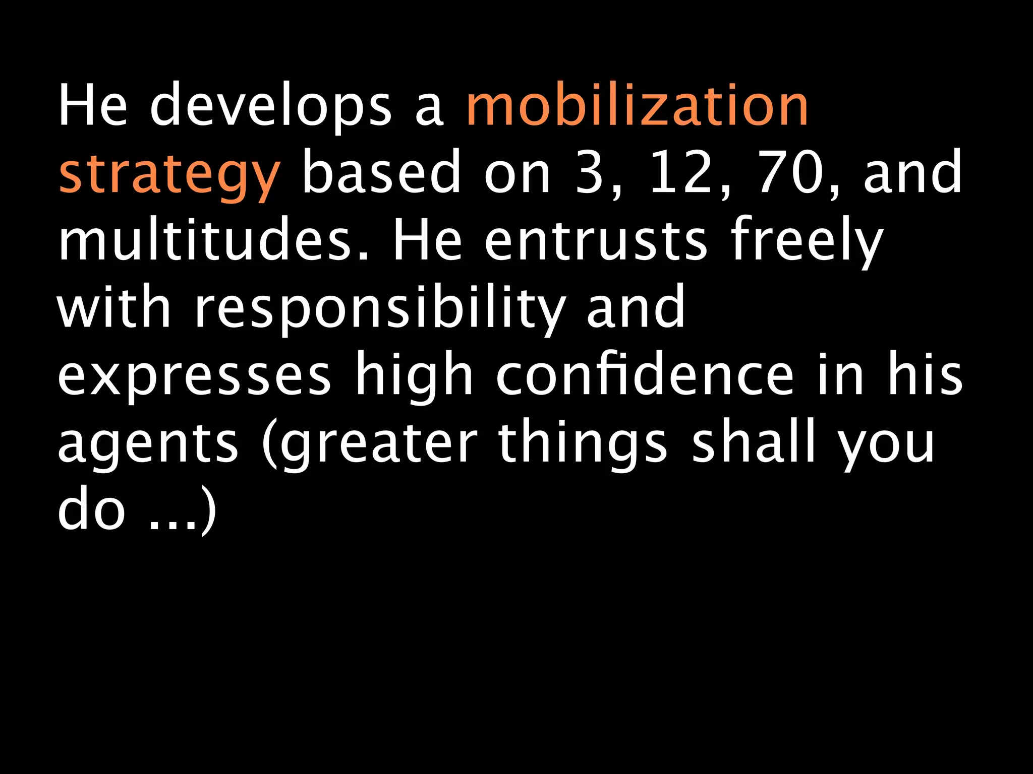 He develops a mobilization
strategy based on 3, 12, 70, and
multitudes. He entrusts freely
with responsibility and
expresses high conﬁdence in his
agents (greater things shall you
do ...)
 