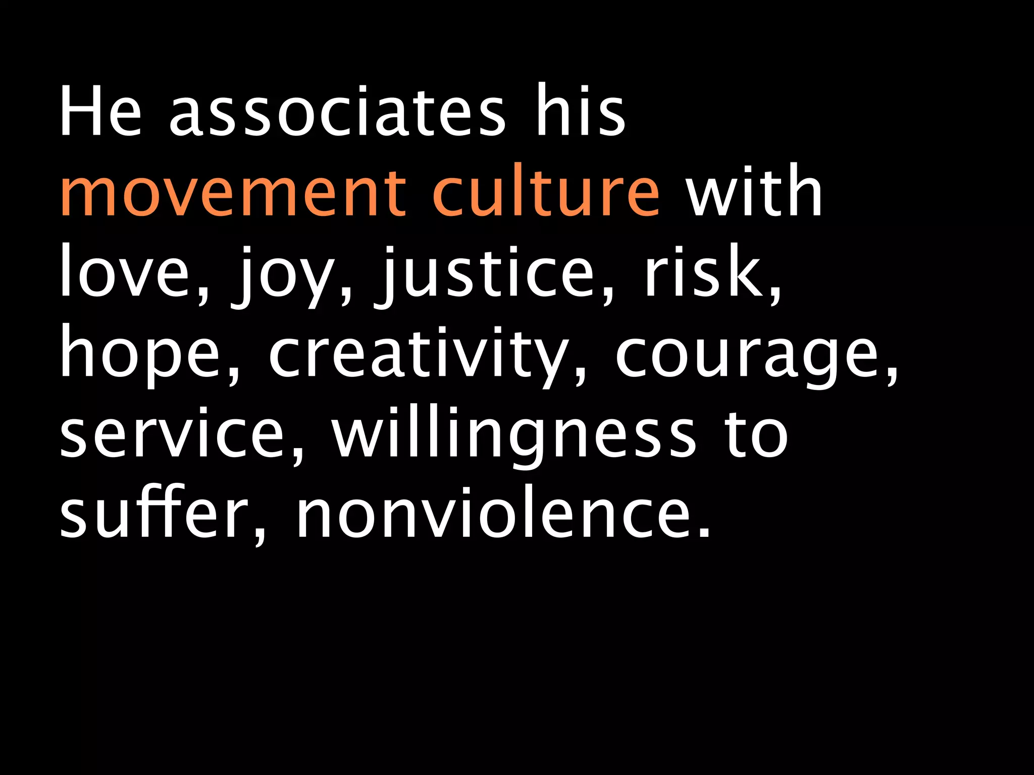 He associates his
movement culture with
love, joy, justice, risk,
hope, creativity, courage,
service, willingness to
suffer, nonviolence.
 
