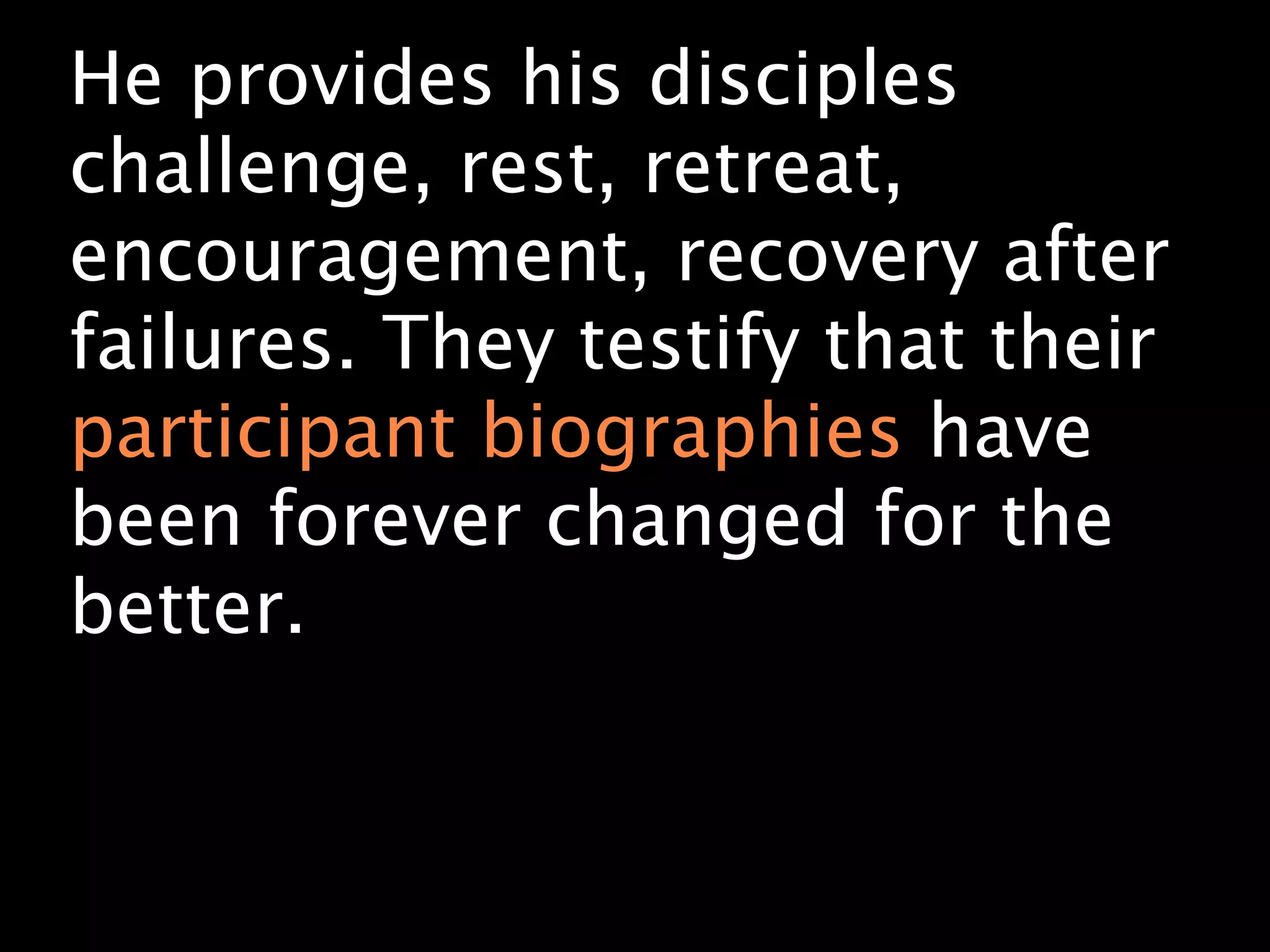 He provides his disciples
challenge, rest, retreat,
encouragement, recovery after
failures. They testify that their
participant biographies have
been forever changed for the
better.
 