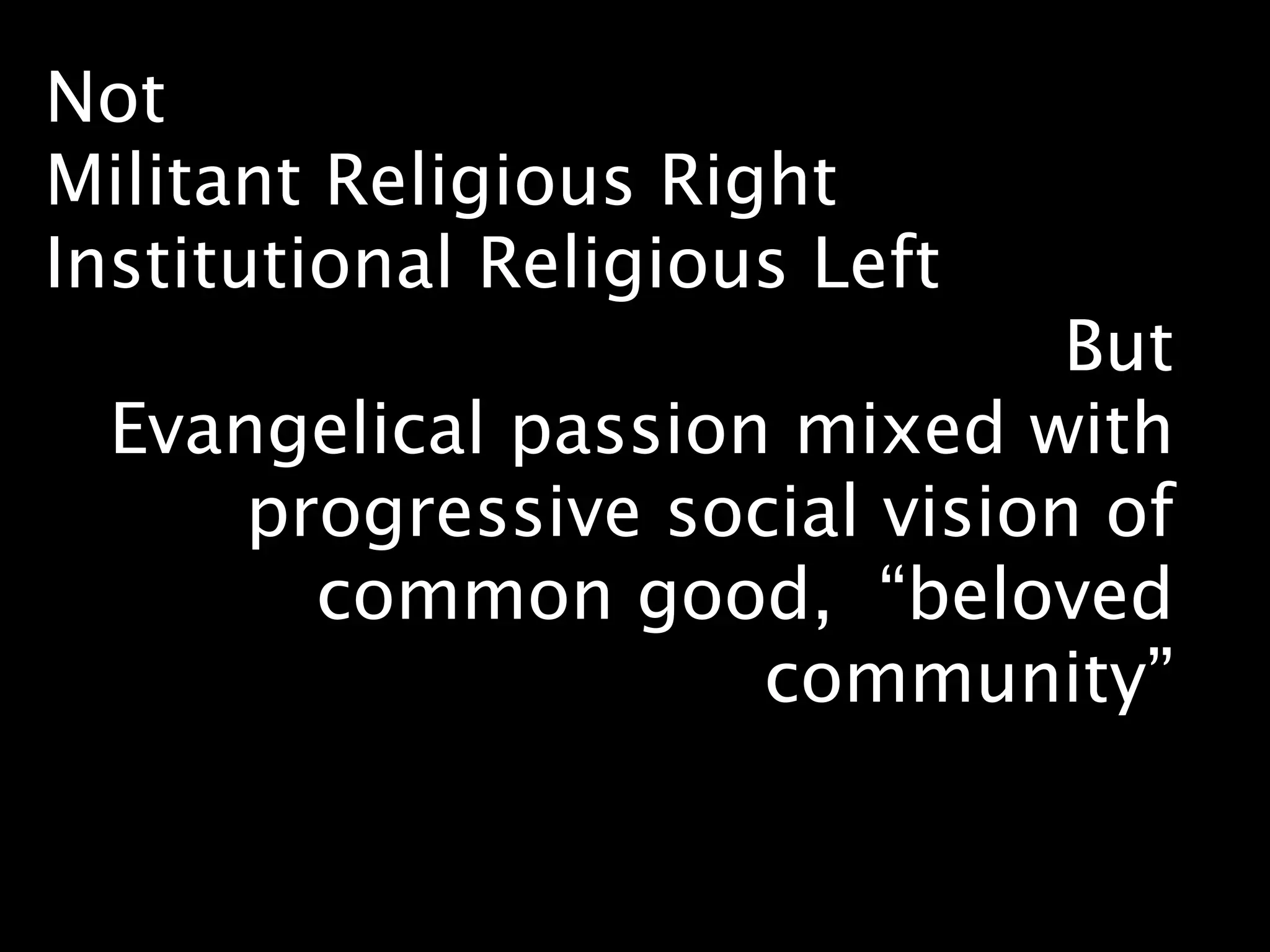 Not
Militant Religious Right
Institutional Religious Left
                               But
  Evangelical passion mixed with
      progressive social vision of
        common good, “beloved
                     community”
 