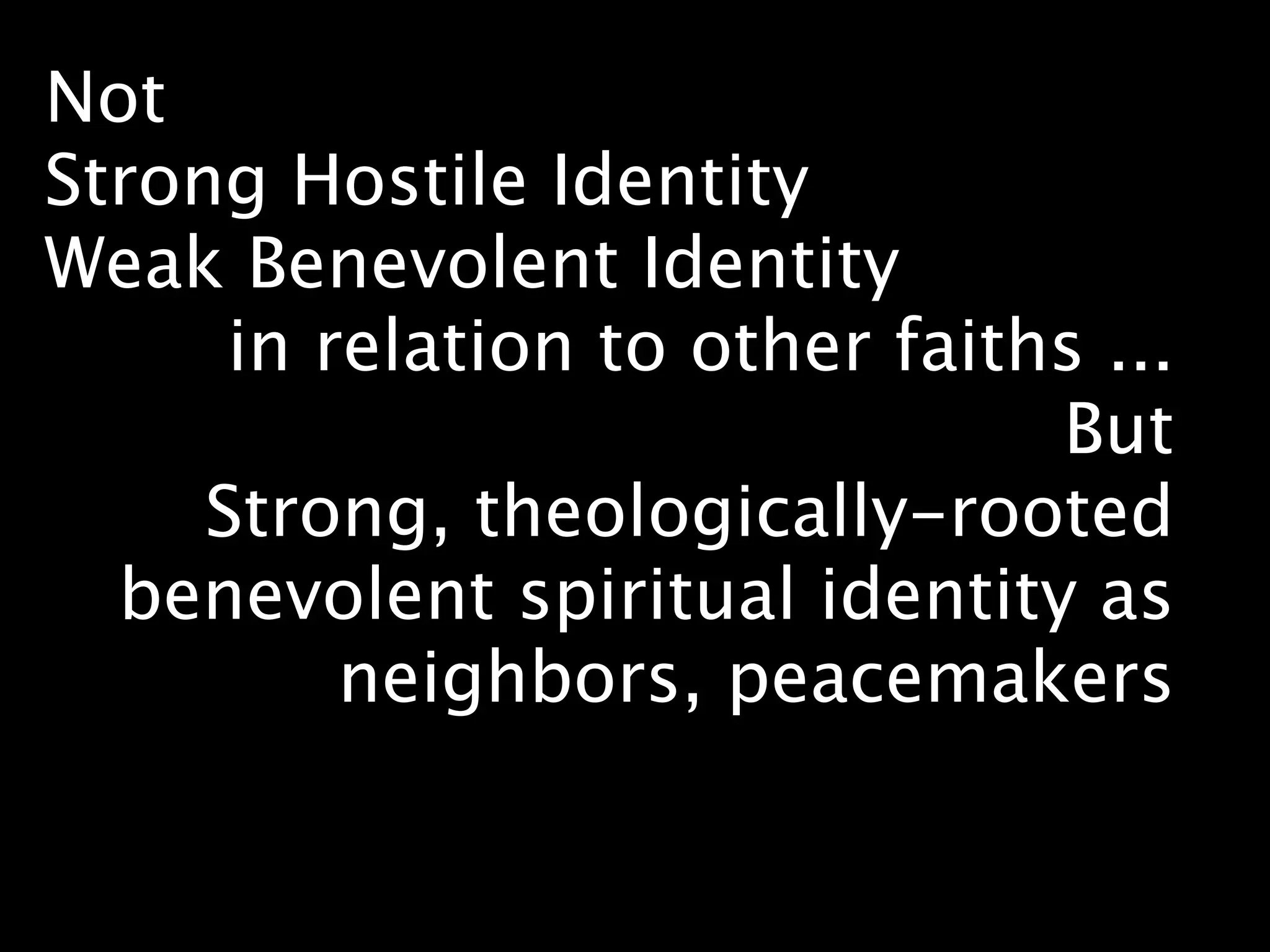 Not
Strong Hostile Identity
Weak Benevolent Identity
      in relation to other faiths ...
                                But
     Strong, theologically-rooted
  benevolent spiritual identity as
          neighbors, peacemakers
 