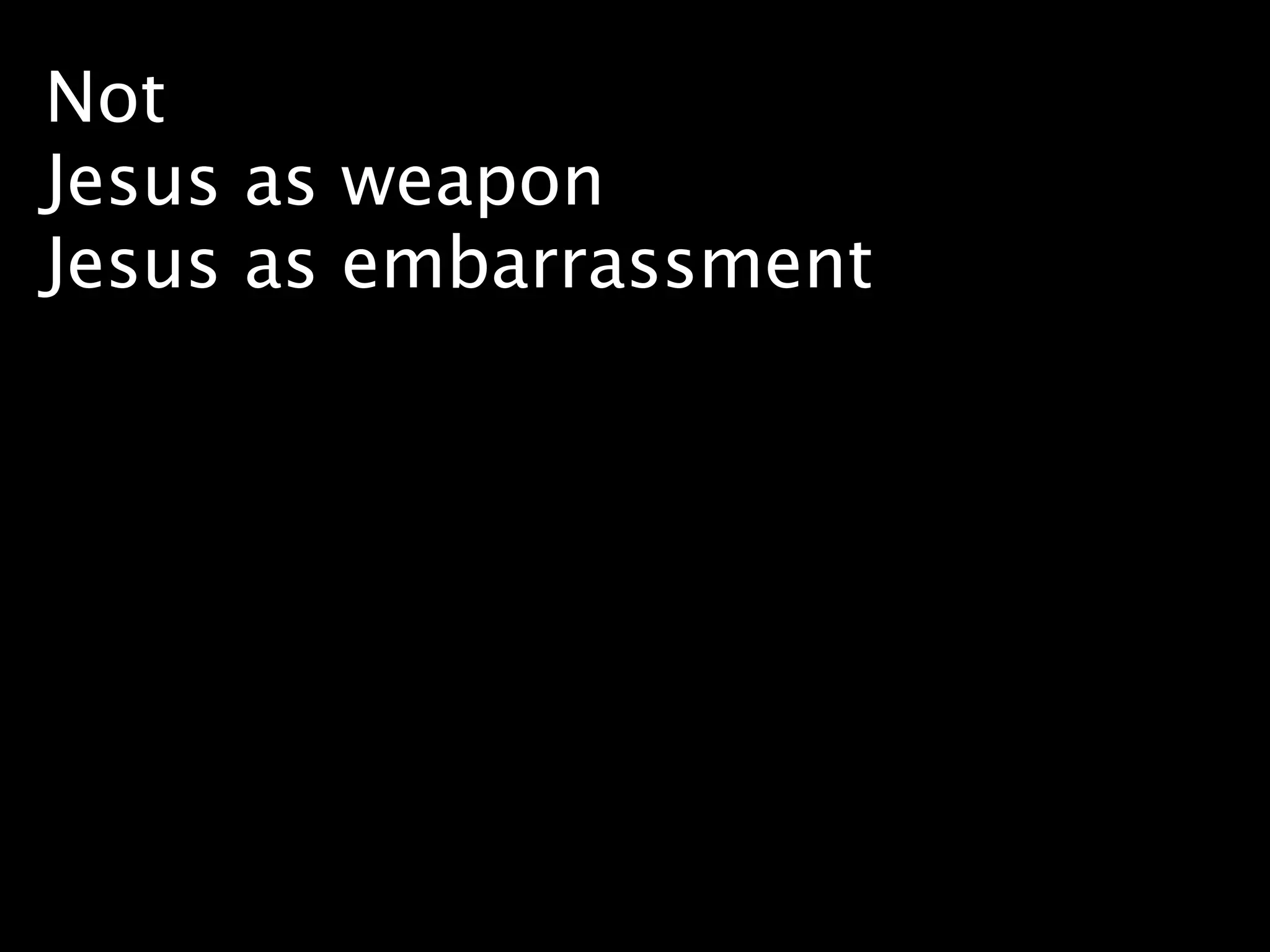 Not
Jesus as weapon
Jesus as embarrassment
 