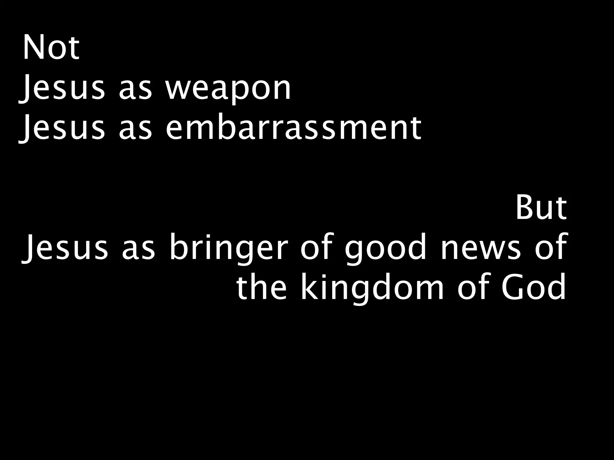 Not
Jesus as weapon
Jesus as embarrassment

                             But
Jesus as bringer of good news of
             the kingdom of God
 