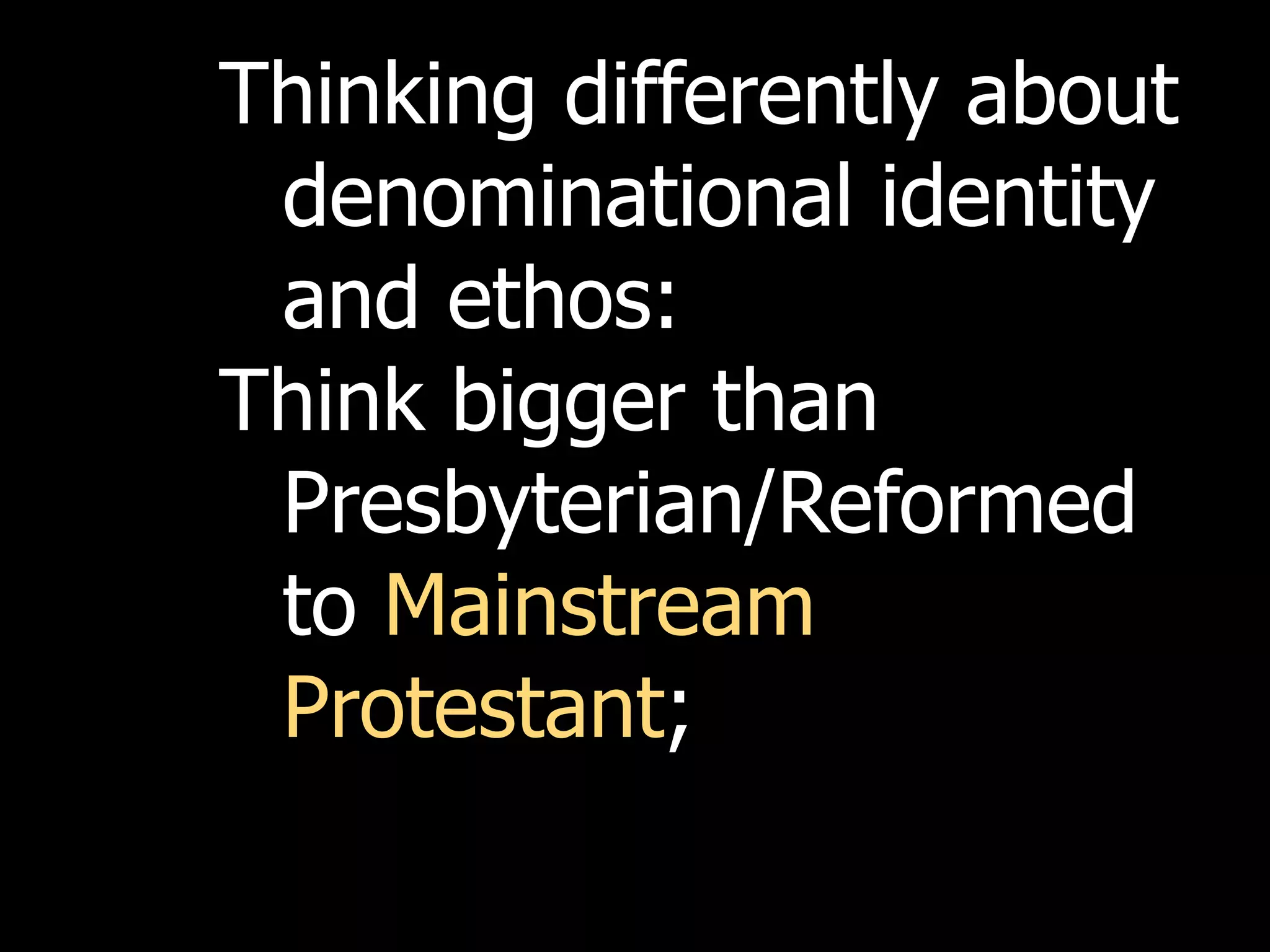Thinking differently about
 denominational identity
 and ethos:
Think bigger than
 Presbyterian/Reformed
 to Mainstream
 Protestant;
 