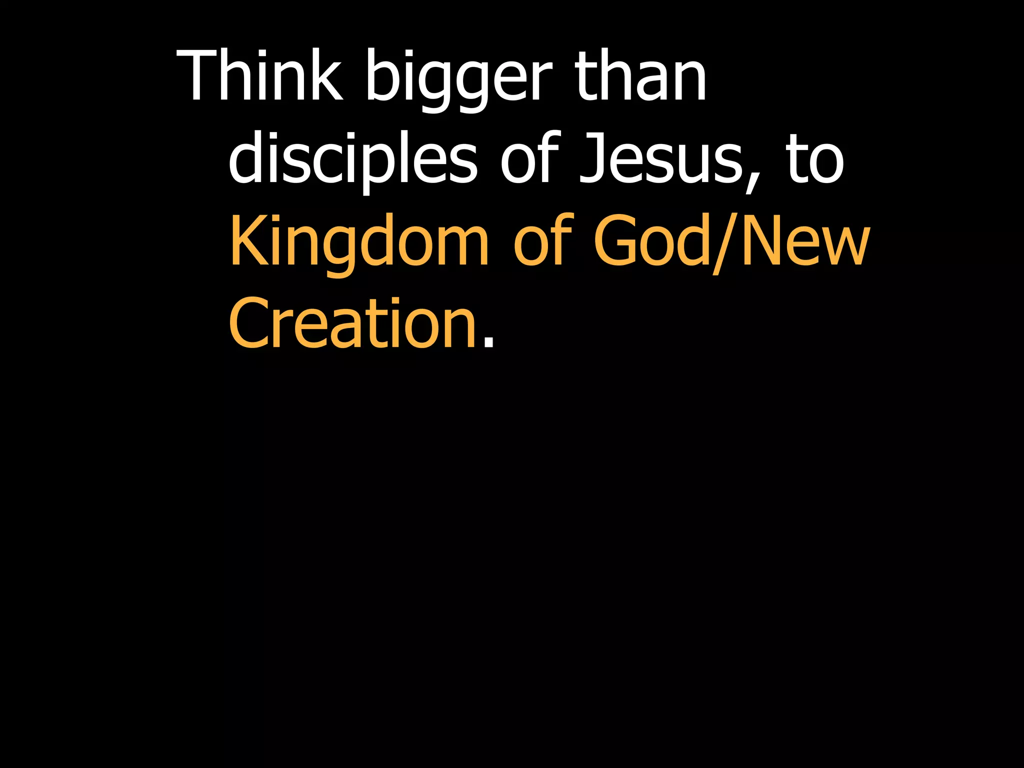 Think bigger than
 disciples of Jesus, to
 Kingdom of God/New
 Creation.
 