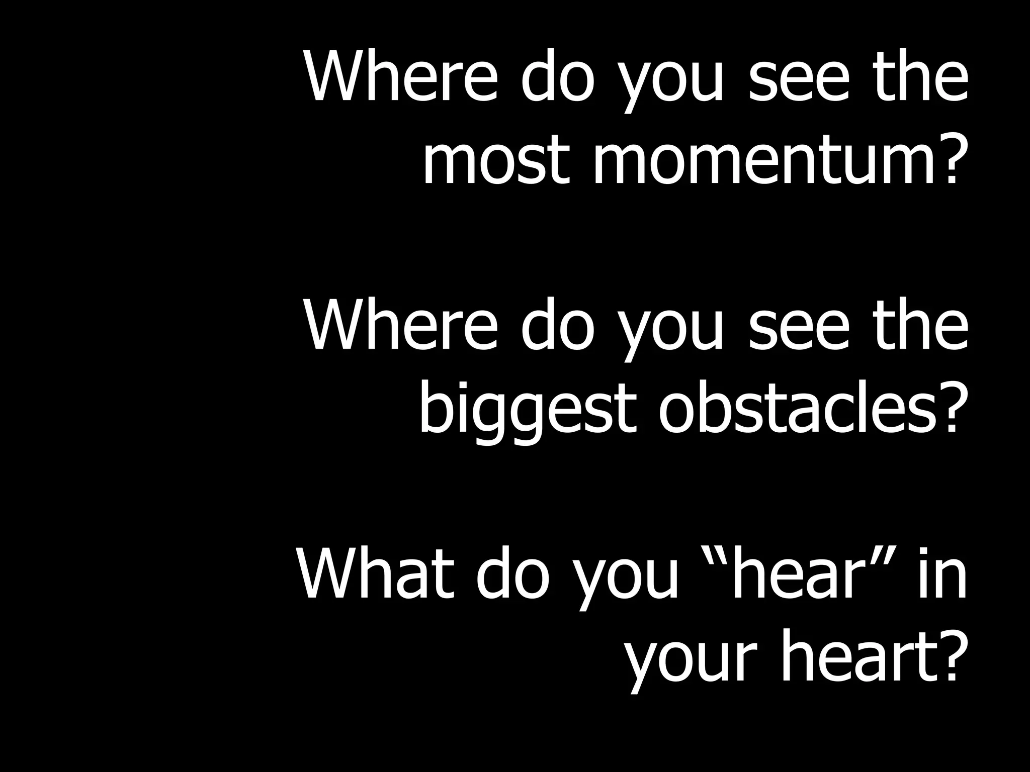 Where do you see the
   most momentum?

Where do you see the
  biggest obstacles?

What do you “hear” in
         your heart?
 