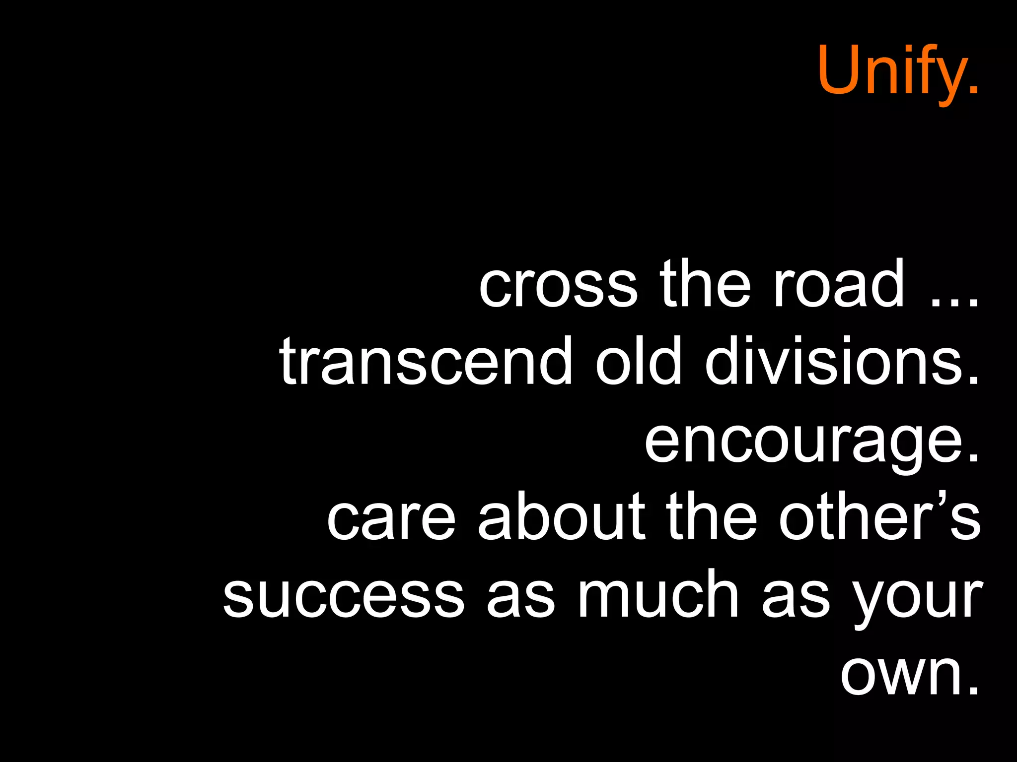 Unify.


         cross the road ...
  transcend old divisions.
              encourage.
    care about the other’s
success as much as your
                     own.
 