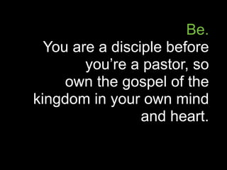 Be.
  You are a disciple before
        you’re a pastor, so
     own the gospel of the
kingdom in your own mind
                 and heart.
 