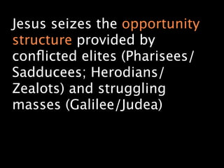Jesus seizes the opportunity
structure provided by
conﬂicted elites (Pharisees/
Sadducees; Herodians/
Zealots) and struggling
masses (Galilee/Judea)
 