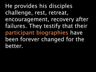 He provides his disciples
challenge, rest, retreat,
encouragement, recovery after
failures. They testify that their
participant biographies have
been forever changed for the
better.
 