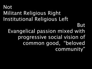 Not
Militant Religious Right
Institutional Religious Left
                               But
  Evangelical passion mixed with
      progressive social vision of
        common good, “beloved
                     community”
 