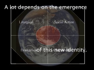 A lot depends on the emergence

     Liturgical          Social Action




                of
      Evangelical    this Charismatic
                          new identity.
 