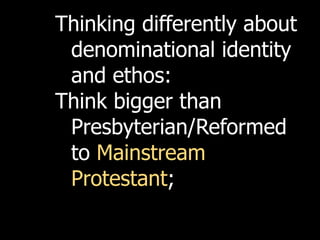 Thinking differently about
 denominational identity
 and ethos:
Think bigger than
 Presbyterian/Reformed
 to Mainstream
 Protestant;
 