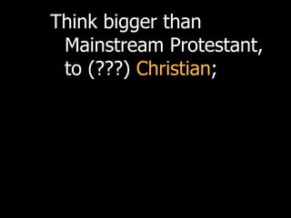 Think bigger than
 Mainstream Protestant,
 to (???) Christian;
 