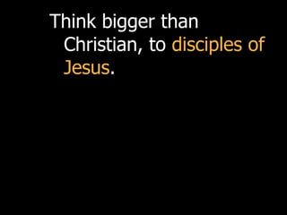 Think bigger than
 Christian, to disciples of
 Jesus.
 