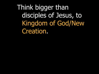 Think bigger than
 disciples of Jesus, to
 Kingdom of God/New
 Creation.
 