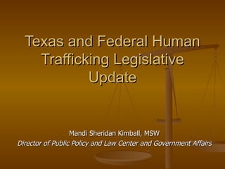 Texas and Federal Human Trafficking Legislative Update Mandi Sheridan Kimball, MSW Director of Public Policy and Law Center and Government Affairs 