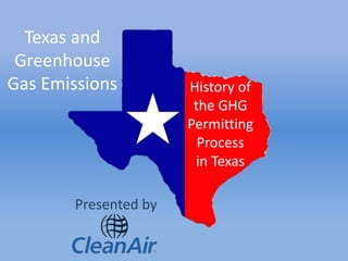 Texas and 
Greenhouse 
Gas Emissions History of 
the GHG 
Permitting 
Process 
in Texas 
Presented by 
 