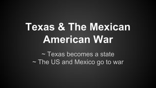 Texas & The Mexican
American War
~ Texas becomes a state
~ The US and Mexico go to war

 