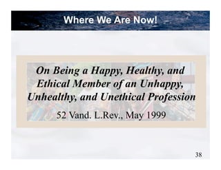 Where We Are Now!




 On Being a Happy, Healthy, and
 Ethical Member of an Unhappy,
Unhealthy, and Unethical Profession
      52 Vand. L.Rev., May 1999


                                  38
 