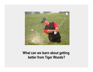 What can we learn about getting
  better from Tiger Woods?
 