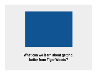 What can we learn about getting
  better from Tiger Woods?
 