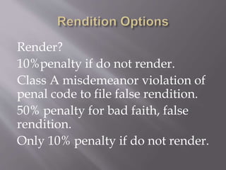 Render?
10%penalty if do not render.
Class A misdemeanor violation of
penal code to file false rendition.
50% penalty for bad faith, false
rendition.
Only 10% penalty if do not render.
 