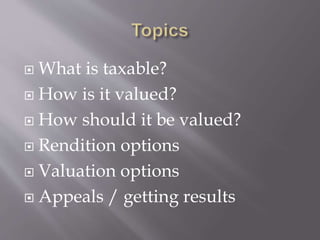  What is taxable?
 How is it valued?
 How should it be valued?
 Rendition options
 Valuation options
 Appeals / getting results
 