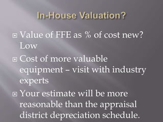  Value of FFE as % of cost new?
Low
 Cost of more valuable
equipment – visit with industry
experts
 Your estimate will be more
reasonable than the appraisal
district depreciation schedule.
 