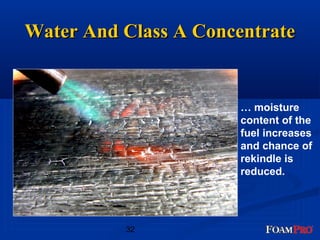 WWaatteerr AAnndd CCllaassss AA CCoonncceennttrraattee 
32 
… moisture 
content of the 
fuel increases 
and chance of 
rekindle is 
reduced. 
 