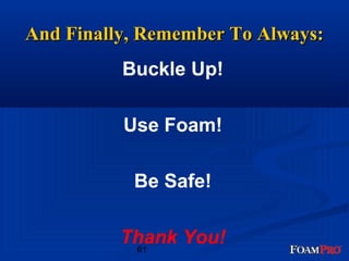 And FFiinnaallllyy,, RReemmeemmbbeerr TToo AAllwwaayyss:: 
Buckle Up! 
Use Foam! 
Be Safe! 
Thank You! 
61 
