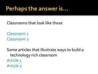 Classrooms that look like these Classroom 1 Classroom 2 Some articles that illustrate ways to build a technology rich classroom Article 1 Article 2 