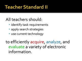 All teachers should: identify task requirements apply search strategies use current technology  to efficiently  acquire ,  analyze , and  evaluate  a variety of electronic information. 