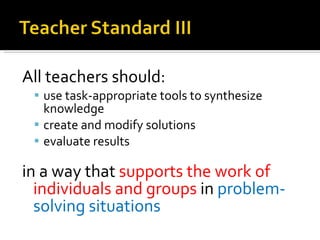 All teachers should: use task-appropriate tools to synthesize knowledge create and modify solutions evaluate results  in a way that  supports the work of individuals and groups  in  problem-solving situations 